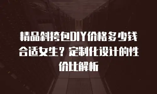 精品斜挎包DIY价格多少钱合适女生？定制化设计的性价比解析