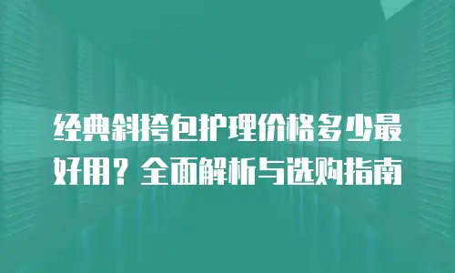 经典斜挎包护理价格多少最好用？全面解析与选购指南