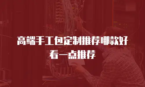 高端手工包定制推荐哪款好看一点推荐