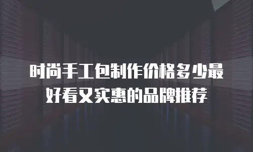 时尚手工包制作价格多少最好看又实惠的品牌推荐