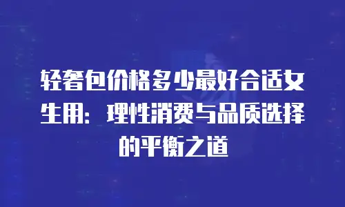 轻奢包价格多少最好合适女生用：理性消费与品质选择的平衡之道