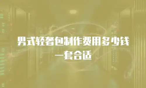 男式轻奢包制作费用多少钱一套合适