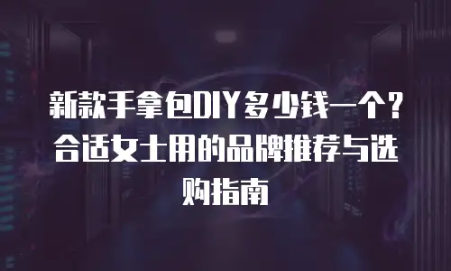 新款手拿包DIY多少钱一个？合适女士用的品牌推荐与选购指南
