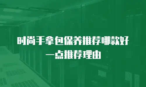 时尚手拿包保养推荐哪款好一点推荐理由