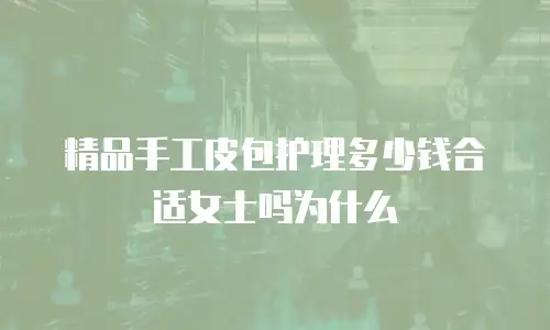 精品手工皮包护理多少钱合适女士吗为什么