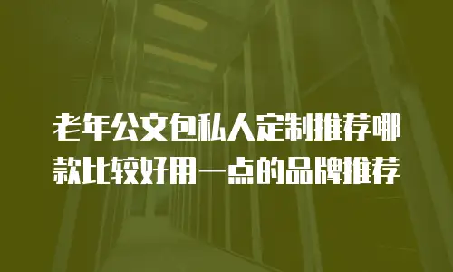 老年公文包私人定制推荐哪款比较好用一点的品牌推荐