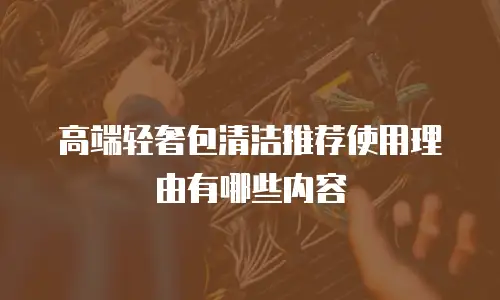 高端轻奢包清洁推荐使用理由有哪些内容