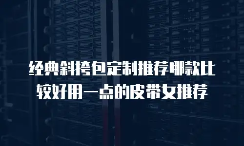 经典斜挎包定制推荐哪款比较好用一点的皮带女推荐