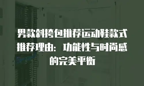 男款斜挎包推荐运动鞋款式推荐理由：功能性与时尚感的完美平衡