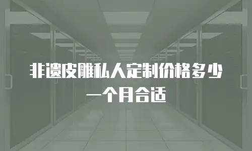 非遗皮雕私人定制价格多少一个月合适