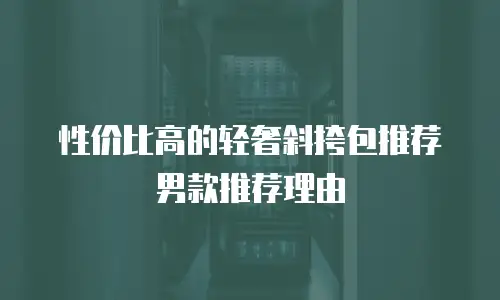 性价比高的轻奢斜挎包推荐男款推荐理由
