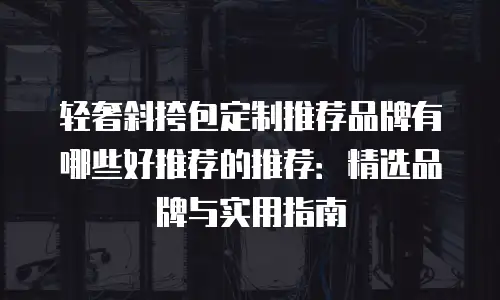 轻奢斜挎包定制推荐品牌有哪些好推荐的推荐：精选品牌与实用指南