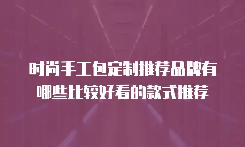时尚手工包定制推荐品牌有哪些比较好看的款式推荐