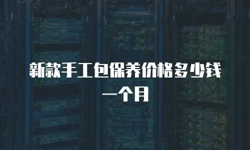 新款手工包保养价格多少钱一个月