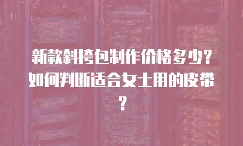 新款斜挎包制作价格多少？如何判断适合女士用的皮带？
