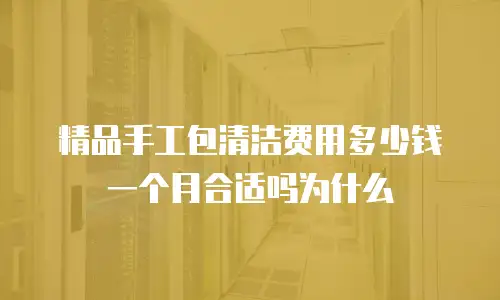 精品手工包清洁费用多少钱一个月合适吗为什么