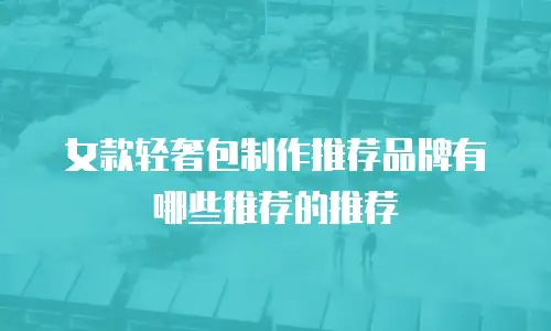 女款轻奢包制作推荐品牌有哪些推荐的推荐