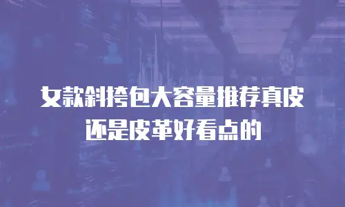 女款斜挎包大容量推荐真皮还是皮革好看点的