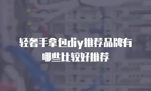 轻奢手拿包diy推荐品牌有哪些比较好推荐
