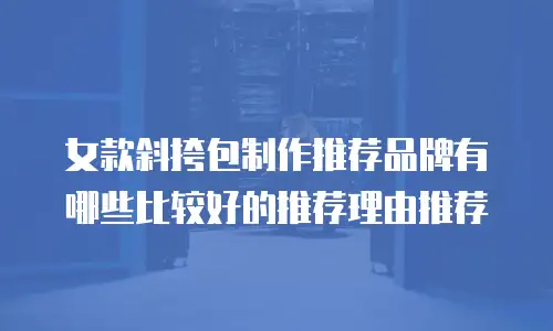 女款斜挎包制作推荐品牌有哪些比较好的推荐理由推荐