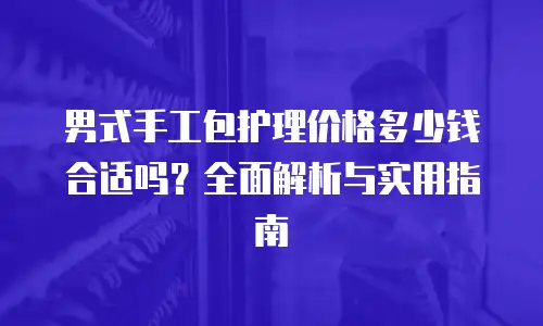 男式手工包护理价格多少钱合适吗？全面解析与实用指南