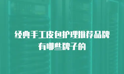 经典手工皮包护理推荐品牌有哪些牌子的