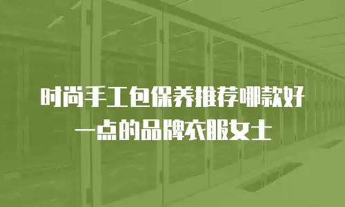 时尚手工包保养推荐哪款好一点的品牌衣服女士
