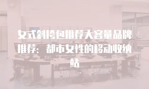 女式斜挎包推荐大容量品牌推荐：都市女性的移动收纳站