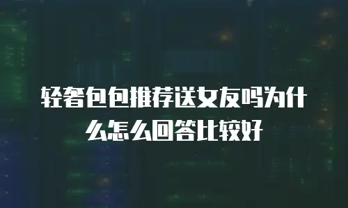 轻奢包包推荐送女友吗为什么怎么回答比较好