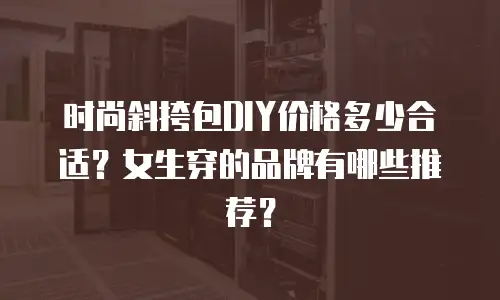 时尚斜挎包DIY价格多少合适？女生穿的品牌有哪些推荐？