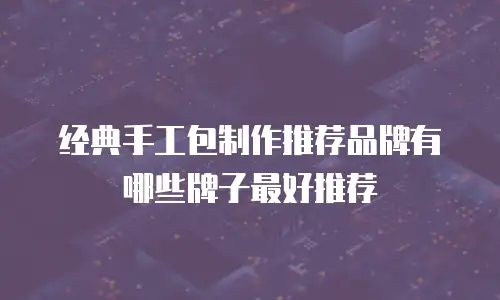 经典手工包制作推荐品牌有哪些牌子最好推荐