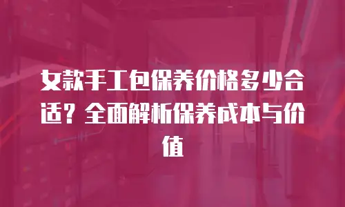 女款手工包保养价格多少合适？全面解析保养成本与价值