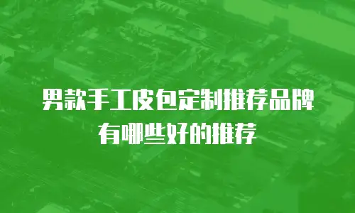 男款手工皮包定制推荐品牌有哪些好的推荐
