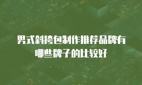男式斜挎包制作推荐品牌有哪些牌子的比较好