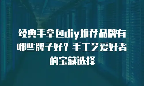 经典手拿包diy推荐品牌有哪些牌子好？手工艺爱好者的宝藏选择