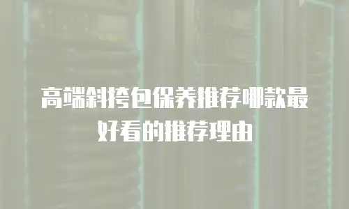高端斜挎包保养推荐哪款最好看的推荐理由