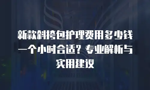 新款斜挎包护理费用多少钱一个小时合适？专业解析与实用建议