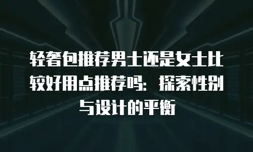 轻奢包推荐男士还是女士比较好用点推荐吗：探索性别与设计的平衡