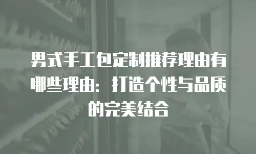 男式手工包定制推荐理由有哪些理由：打造个性与品质的完美结合
