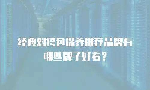 经典斜挎包保养推荐品牌有哪些牌子好看？