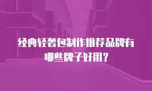 经典轻奢包制作推荐品牌有哪些牌子好用？