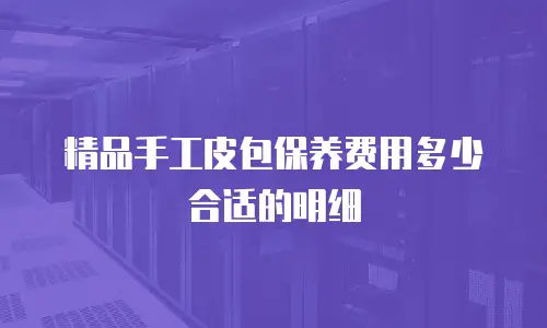 精品手工皮包保养费用多少合适的明细
