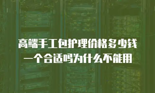 高端手工包护理价格多少钱一个合适吗为什么不能用