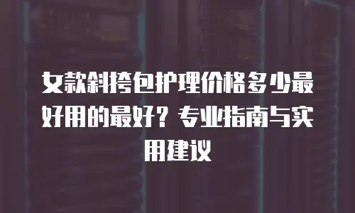 女款斜挎包护理价格多少最好用的最好？专业指南与实用建议