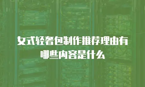 女式轻奢包制作推荐理由有哪些内容是什么