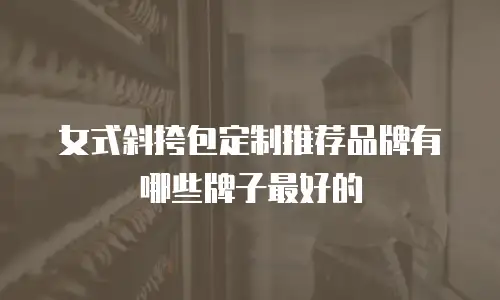 女式斜挎包定制推荐品牌有哪些牌子最好的