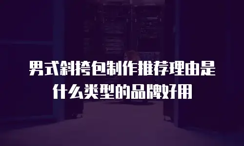 男式斜挎包制作推荐理由是什么类型的品牌好用