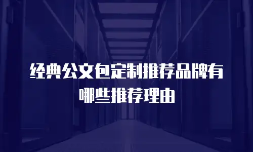 经典公文包定制推荐品牌有哪些推荐理由