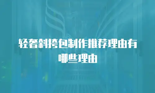 轻奢斜挎包制作推荐理由有哪些理由
