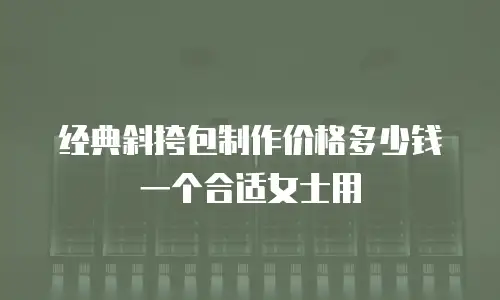 经典斜挎包制作价格多少钱一个合适女士用